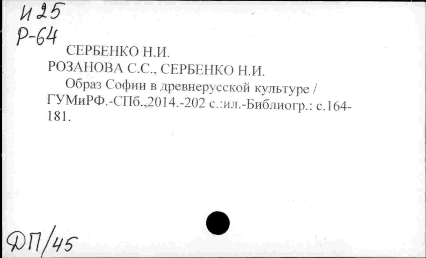 ﻿СЕРБЕНКО Н.И.
РОЗАНОВА С.С., СЕРБЕНКО Н.И.
Образ Софии в древнерусской культуре / ГУМиРФ.-СПб.,2014.-202 с.:ил.-Библиогр.: с.164-